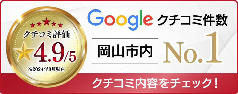 クチコミ評価4.9/5※2024年8月現在/Googleクチコミ件数岡山市内No.1/クチコミ内容をチェック！