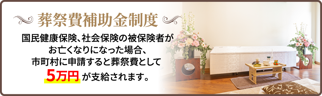 葬祭費補助金制度/国民健康保険、社会保険の被保険者がお亡くなりになった場合、市町村に申請すると葬祭費として5万円が支給されます。