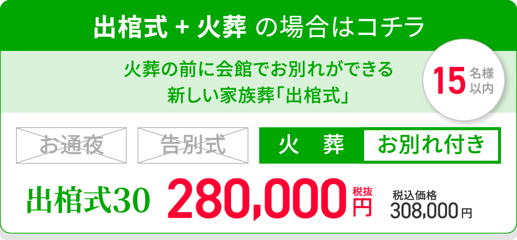 出棺式 + 火葬 の場合はコチラ/オススメ/火葬の前に会館でお別れができる新しい家族葬「出棺式」/出棺式30/火葬/お別れ付き/税抜300,000が今なら事前登録で2万円割引!!/税抜280,000円/税込価格308,000円