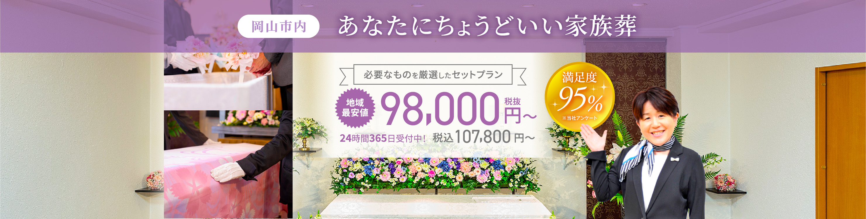 岡山市内/あなたにちょうどいい家族葬/必要なものを厳選したセットプラン/24時間365日受付中！/地域最安値/98,000円~税抜/税込107,800~/満足度95%/※当社アンケート